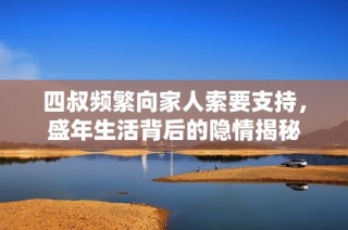 四叔频繁向家人索要支持，盛年生活背后的隐情揭秘