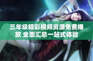 三年级精彩视频资源免费播放 全面汇总一站式体验