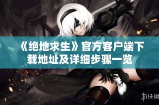 《绝地求生》官方客户端下载地址及详细步骤一览