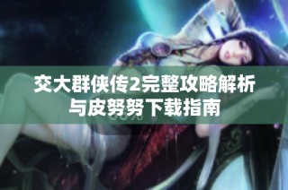 交大群侠传2完整攻略解析与皮努努下载指南