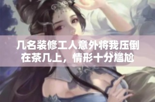 几名装修工人意外将我压倒在茶几上，情形十分尴尬