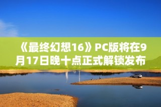 《最终幻想16》PC版将在9月17日晚十点正式解锁发布