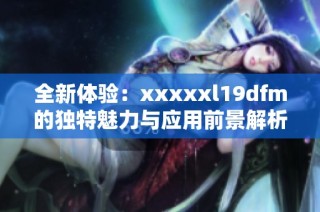 全新体验：xxxxxl19dfm的独特魅力与应用前景解析