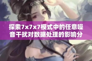 探索7x7x7模式中的任意噪音干扰对数据处理的影响分析