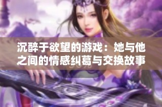 沉醉于欲望的游戏：她与他之间的情感纠葛与交换故事