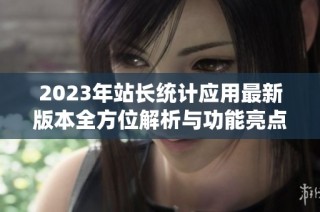 2023年站长统计应用最新版本全方位解析与功能亮点介绍