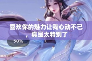 喜欢你的魅力让我心动不已，真是太特别了
