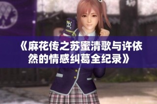 《麻花传之苏蜜清歌与许依然的情感纠葛全纪录》