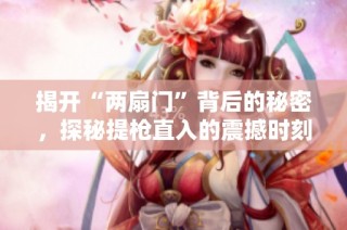 揭开“两扇门”背后的秘密，探秘提枪直入的震撼时刻