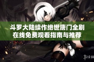 斗罗大陆续作绝世唐门全剧在线免费观看指南与推荐