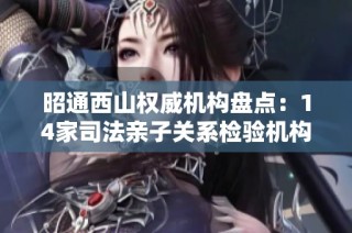 昭通西山权威机构盘点：14家司法亲子关系检验机构详解