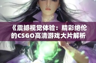 《震撼视觉体验：精彩绝伦的CSGO高清游戏大片解析》
