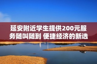 延安附近学生提供200元服务随叫随到 便捷经济的新选择