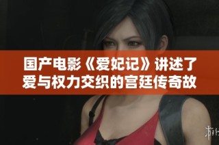 国产电影《爱妃记》讲述了爱与权力交织的宫廷传奇故事