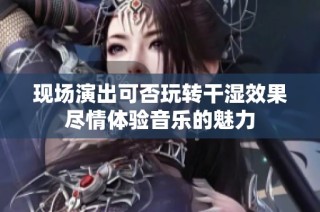 现场演出可否玩转干湿效果尽情体验音乐的魅力