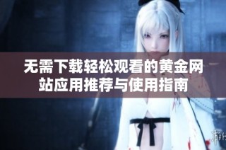 无需下载轻松观看的黄金网站应用推荐与使用指南