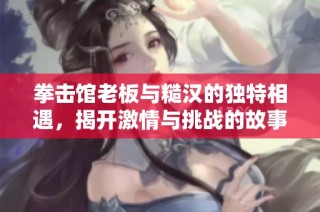 拳击馆老板与糙汉的独特相遇，揭开激情与挑战的故事