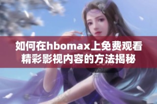 如何在hbomax上免费观看精彩影视内容的方法揭秘