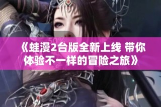 《蛙漫2台版全新上线 带你体验不一样的冒险之旅》