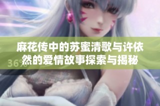 麻花传中的苏蜜清歌与许依然的爱情故事探索与揭秘
