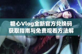 糖心Vlog全新官方兑换码获取指南与免费观看方法解析