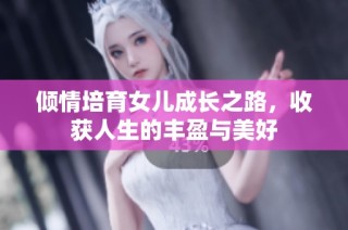 倾情培育女儿成长之路，收获人生的丰盈与美好