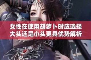女性在使用胡萝卜时应选择大头还是小头更具优势解析