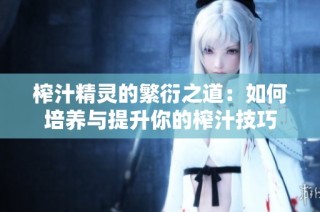 榨汁精灵的繁衍之道：如何培养与提升你的榨汁技巧
