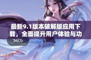 最新9.1版本破解版应用下载，全面提升用户体验与功能解析