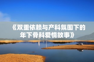 《双重依赖与产科氛围下的年下骨科爱情故事》