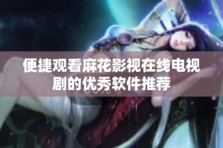 便捷观看麻花影视在线电视剧的优秀软件推荐