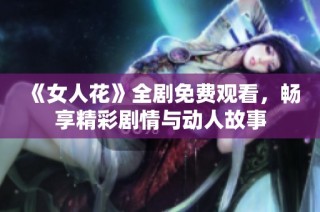 《女人花》全剧免费观看，畅享精彩剧情与动人故事