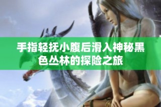 手指轻抚小腹后滑入神秘黑色丛林的探险之旅