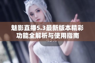 魅影直播5.3最新版本精彩功能全解析与使用指南