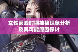 女性巅峰时期抽搐现象分析及其可能原因探讨