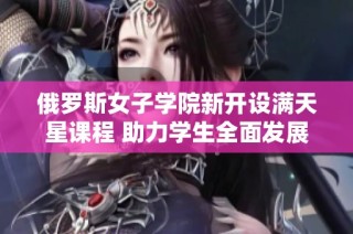 俄罗斯女子学院新开设满天星课程 助力学生全面发展