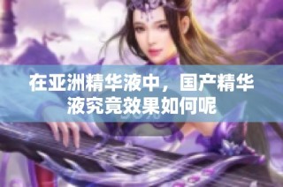 在亚洲精华液中，国产精华液究竟效果如何呢