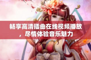 畅享高清插曲在线视频播放，尽情体验音乐魅力