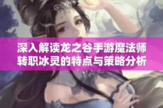 深入解读龙之谷手游魔法师转职冰灵的特点与策略分析