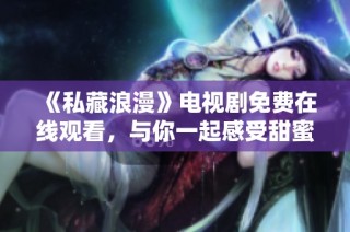 《私藏浪漫》电视剧免费在线观看，与你一起感受甜蜜爱情故事