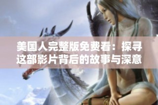 美国人完整版免费看：探寻这部影片背后的故事与深意