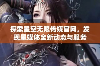 探索星空无限传媒官网，发现星媒体全新动态与服务