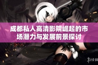 成都私人高清影院崛起的市场潜力与发展前景探讨
