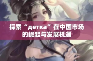 探索“деткa”在中国市场的崛起与发展机遇