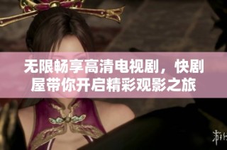 无限畅享高清电视剧，快剧屋带你开启精彩观影之旅