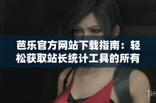 芭乐官方网站下载指南：轻松获取站长统计工具的所有细节