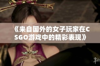《来自国外的女子玩家在CSGO游戏中的精彩表现》