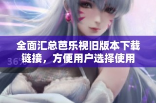 全面汇总芭乐视旧版本下载链接，方便用户选择使用