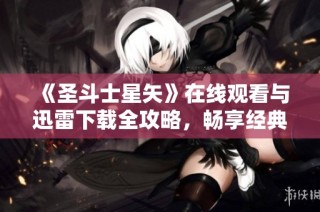 《圣斗士星矢》在线观看与迅雷下载全攻略，畅享经典动画精彩内容