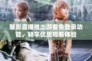 魅影直播推出游客免登录功能，畅享优质观看体验